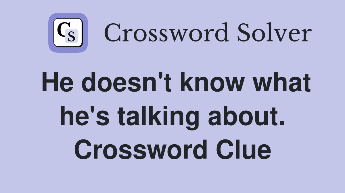 He doesn't know what he's talking about. Crossword Clue