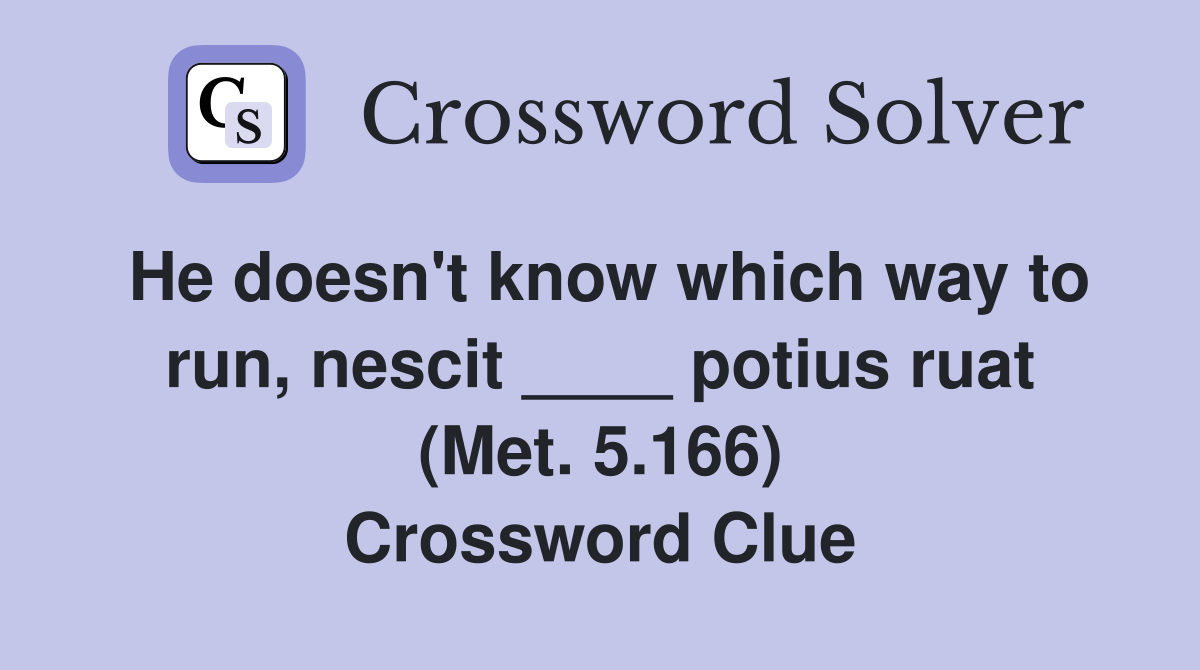 He doesn't know which way to run, nescit ____ potius ruat (Met. 5.166) Crossword Clue