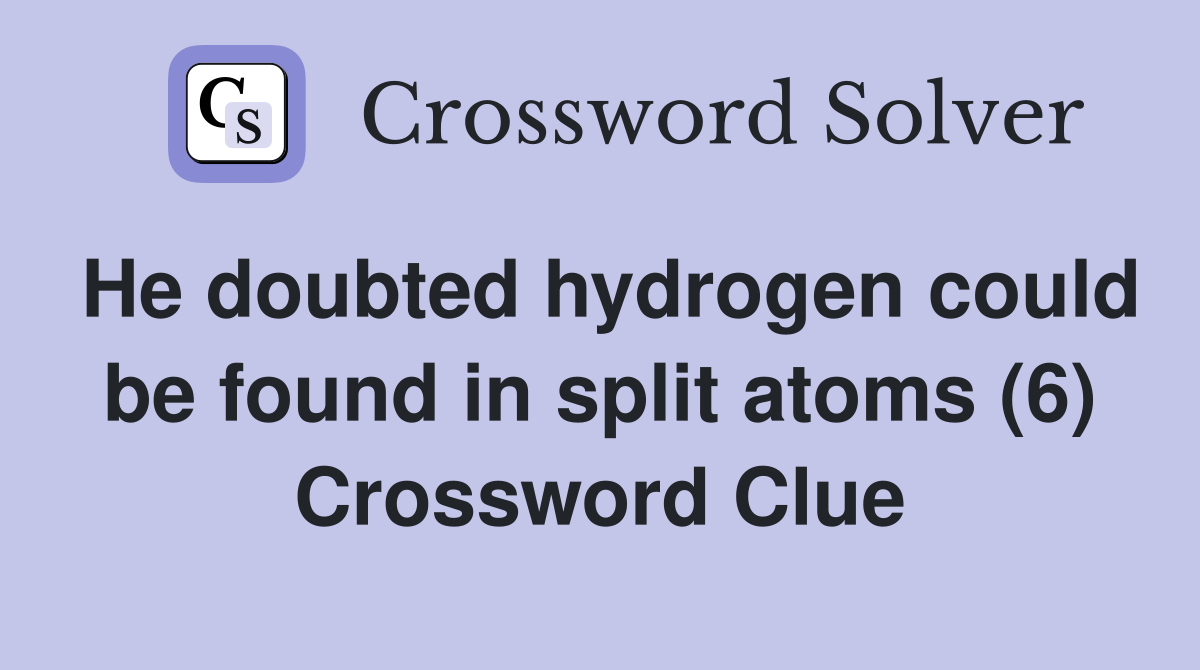 He doubted hydrogen could be found in split atoms (6) Crossword Clue