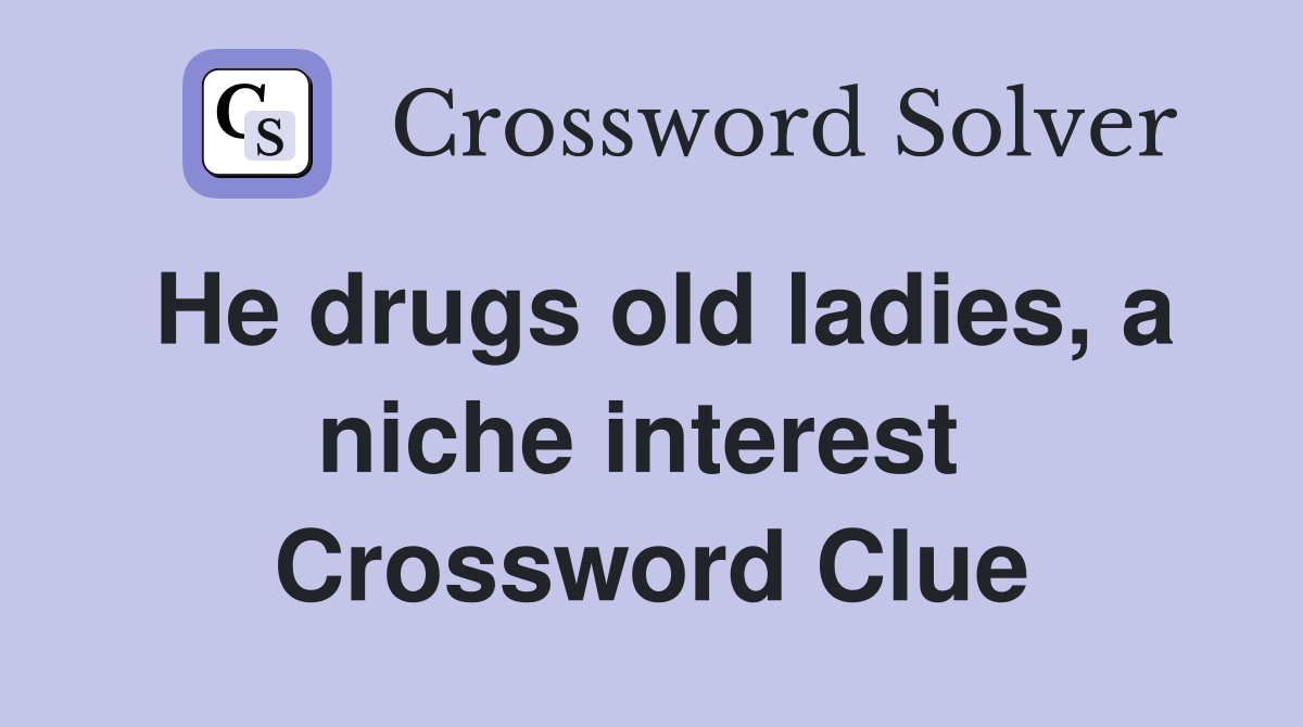 He drugs old ladies, a niche interest  Crossword Clue