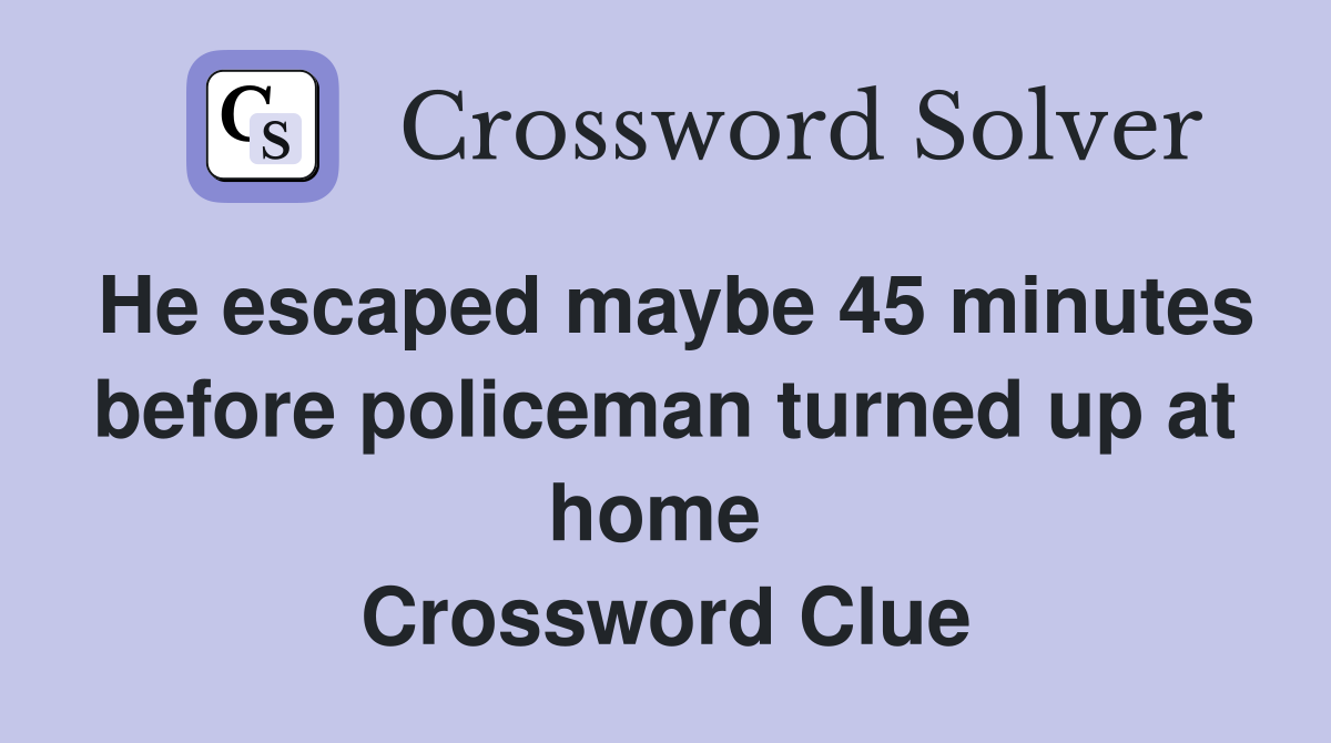 He escaped maybe 45 minutes before policeman turned up at home  Crossword Clue