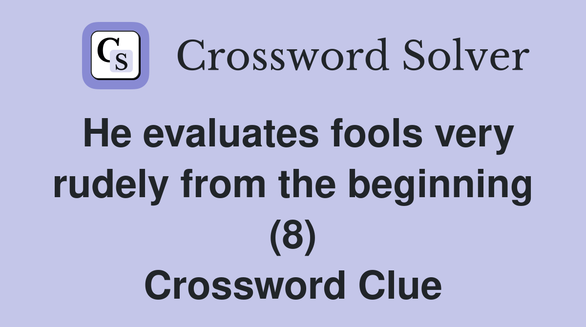 He evaluates fools very rudely from the beginning (8) Crossword Clue