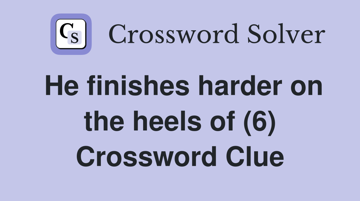 He finishes harder on the heels of (6) Crossword Clue