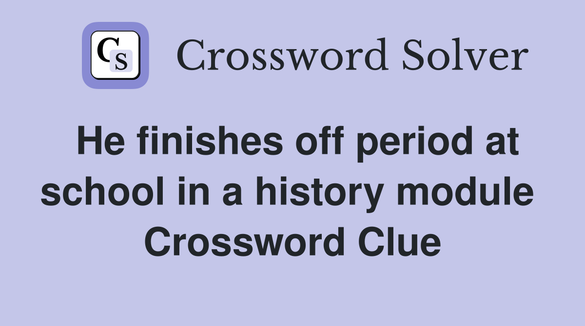 He finishes off period at school in a history module  Crossword Clue