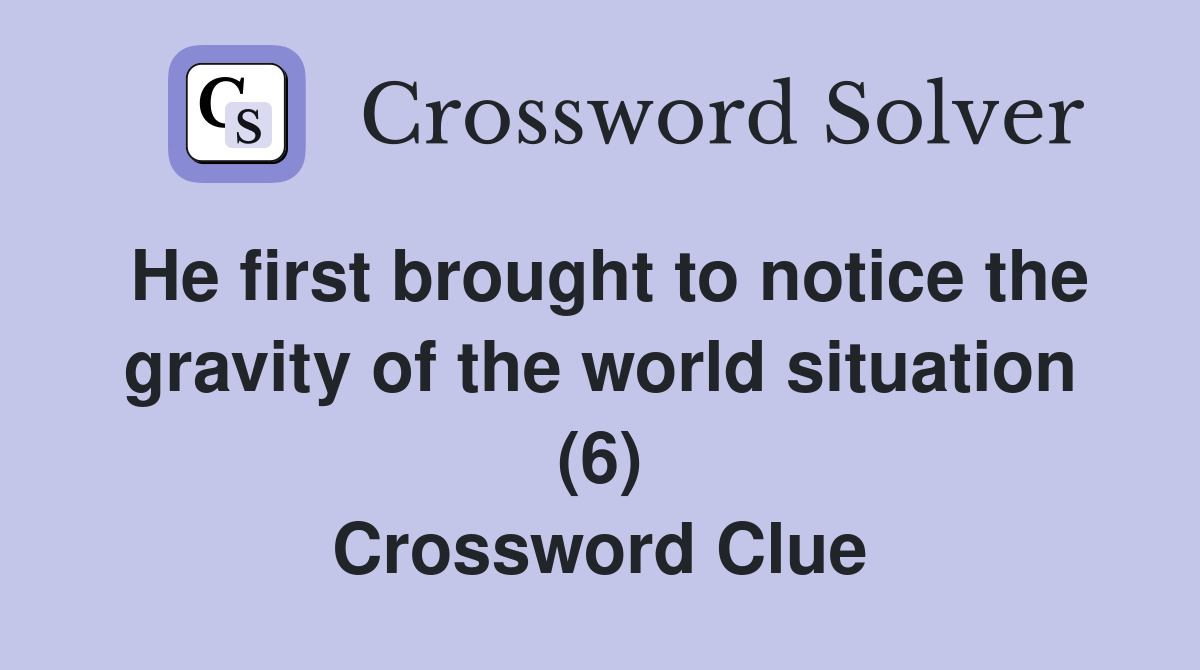 He first brought to notice the gravity of the world situation (6) Crossword Clue