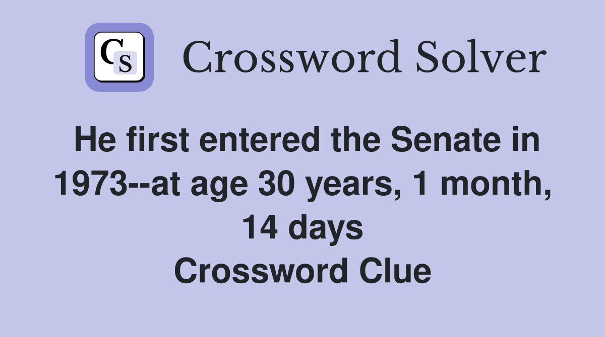 He first entered the Senate in 1973--at age 30 years, 1 month, 14 days Crossword Clue