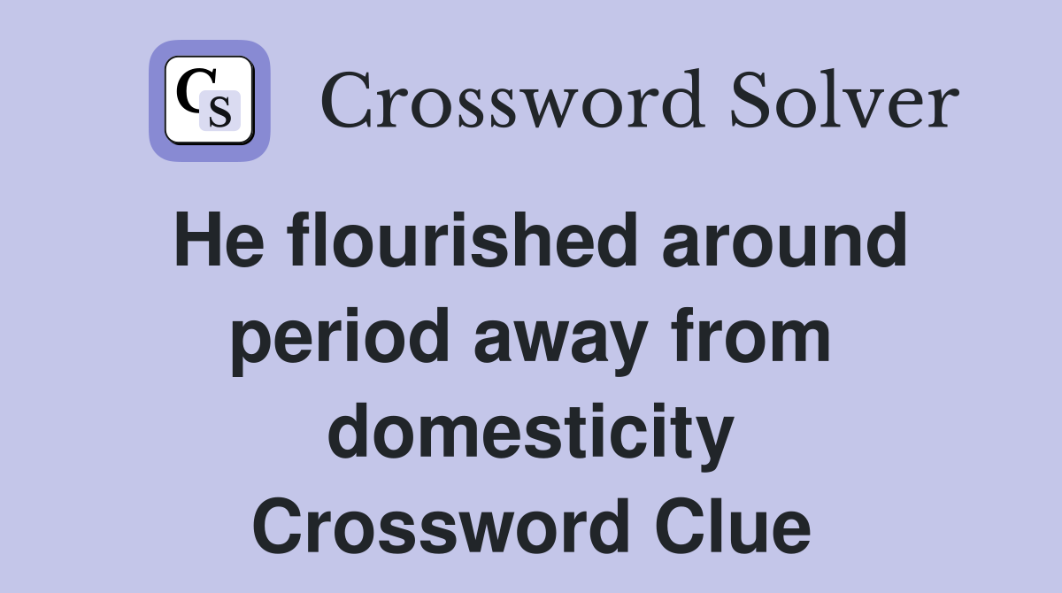 He flourished around period away from domesticity Crossword Clue