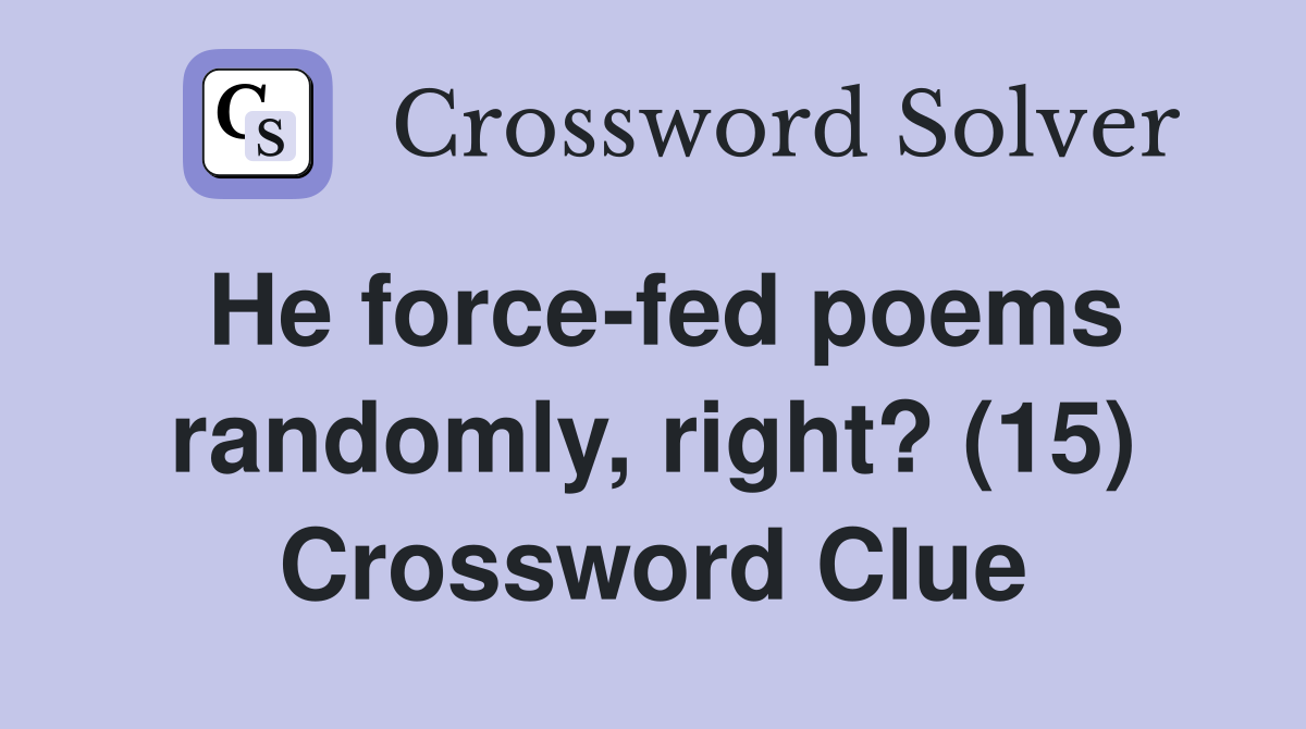 He force-fed poems randomly, right? (15) Crossword Clue