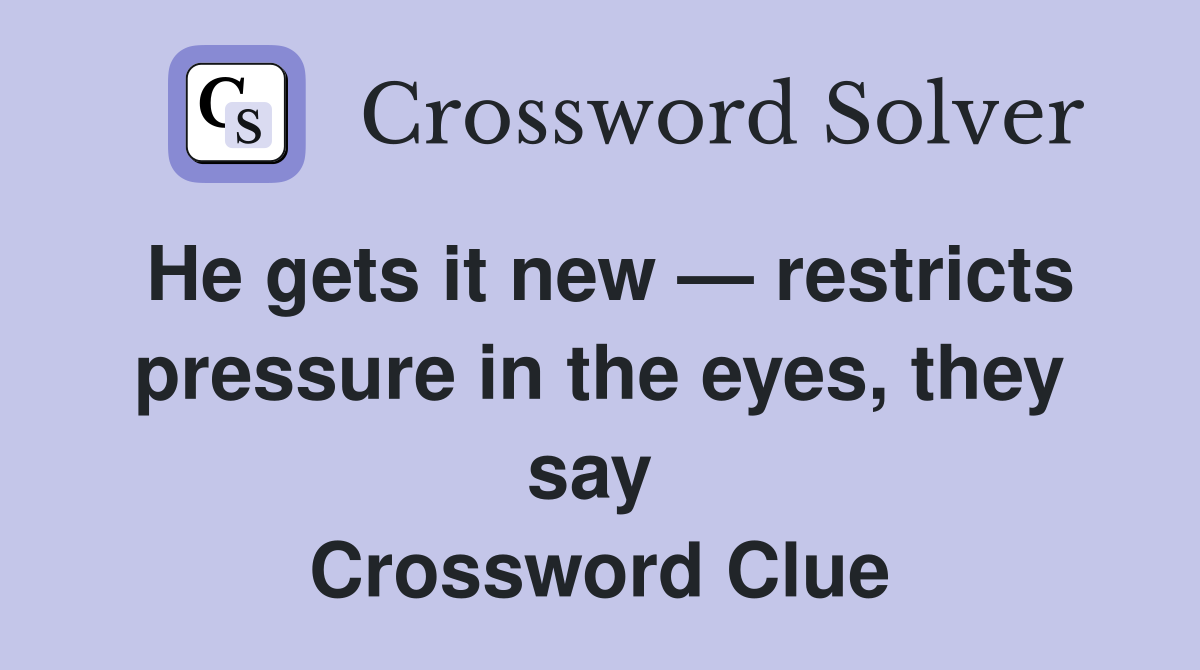 He gets it new — restricts pressure in the eyes, they say  Crossword Clue
