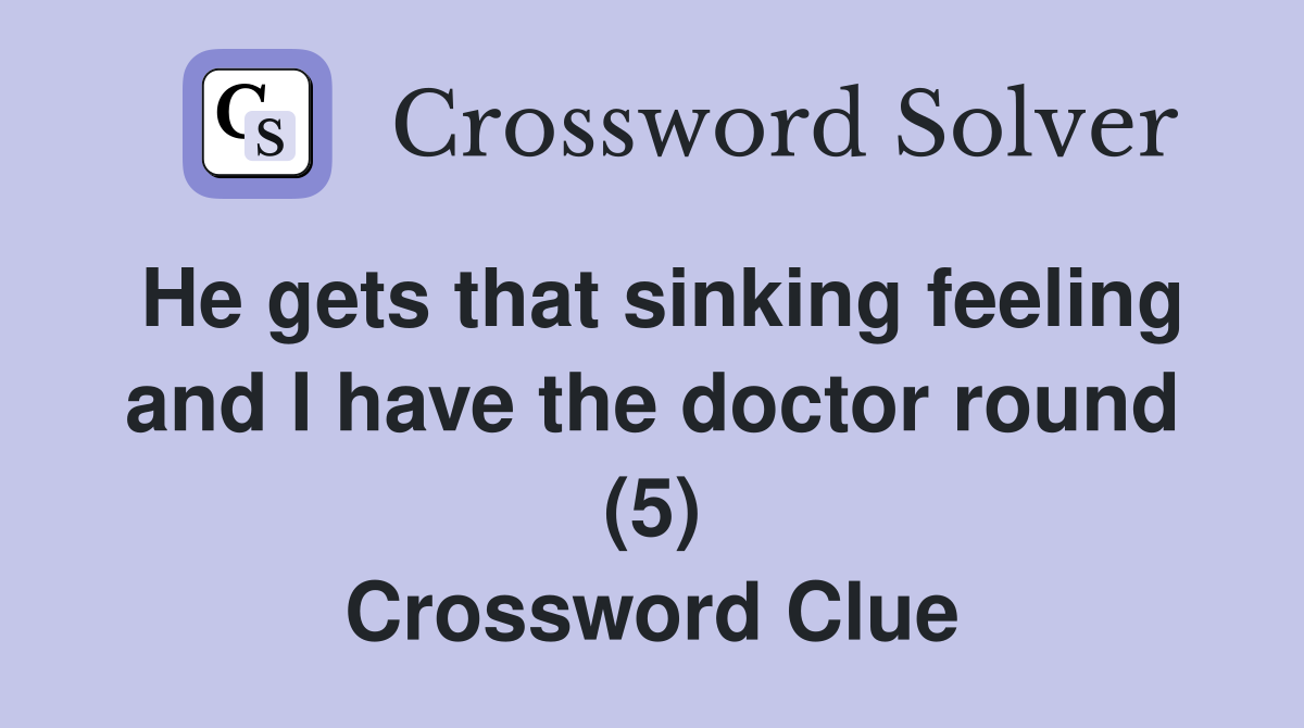 He gets that sinking feeling and I have the doctor round (5) Crossword Clue