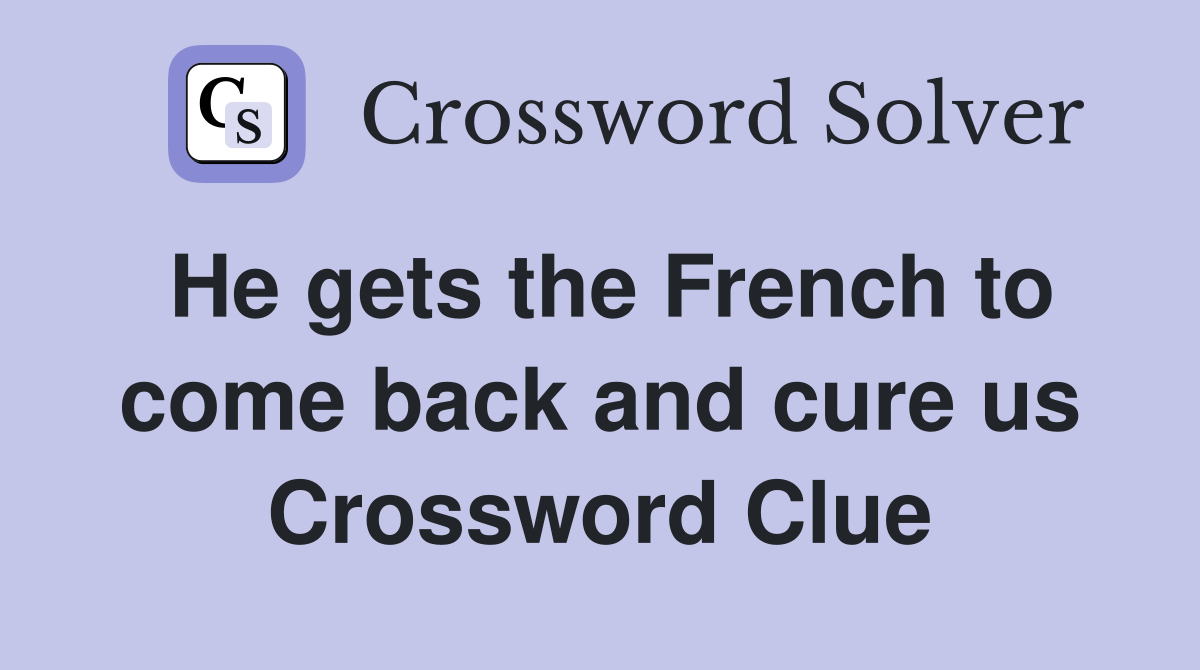 He gets the French to come back and cure us Crossword Clue