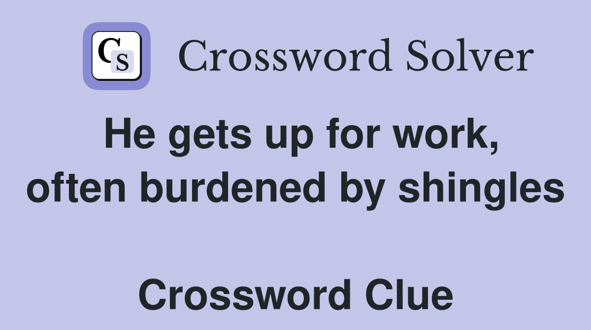He gets up for work, often burdened by shingles  Crossword Clue