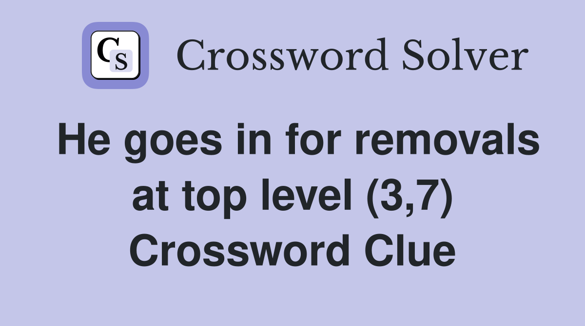 He goes in for removals at top level (3,7) Crossword Clue