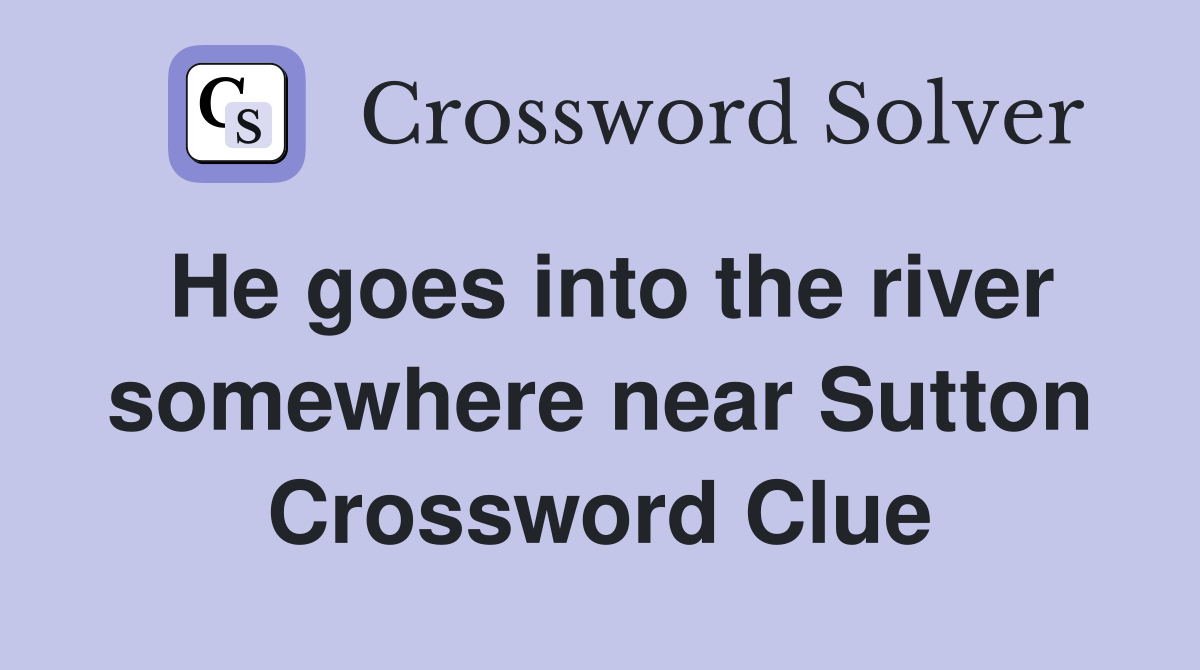 He goes into the river somewhere near Sutton Crossword Clue
