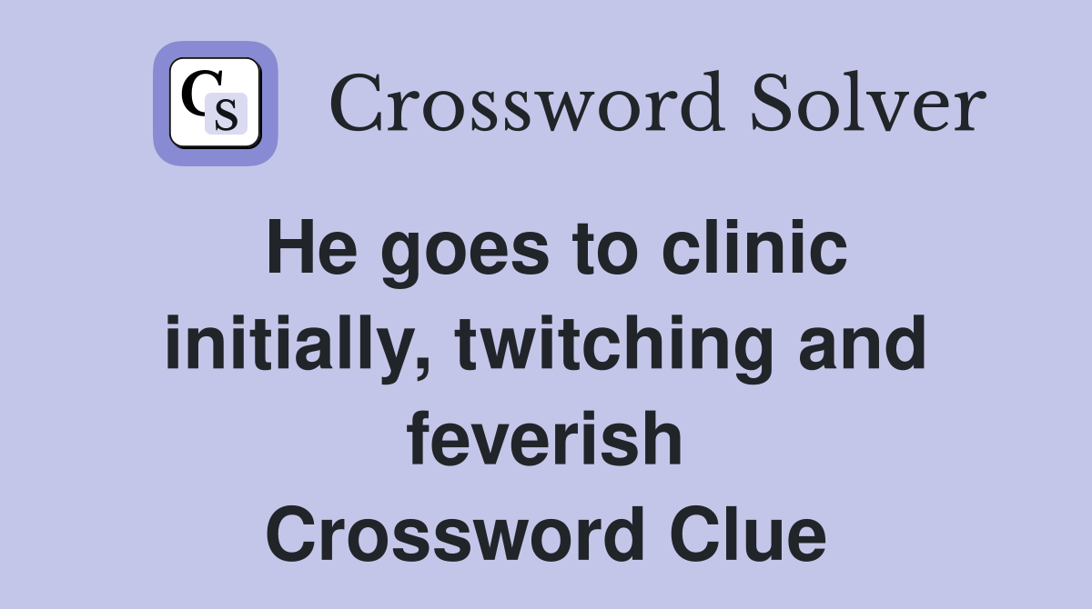 He goes to clinic initially, twitching and feverish Crossword Clue