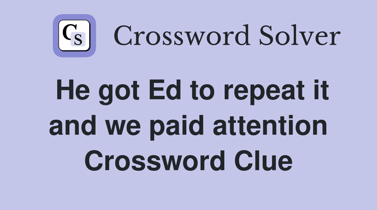 He got Ed to repeat it and we paid attention Crossword Clue