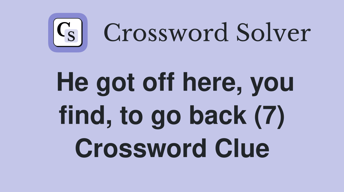 He got off here, you find, to go back (7) Crossword Clue