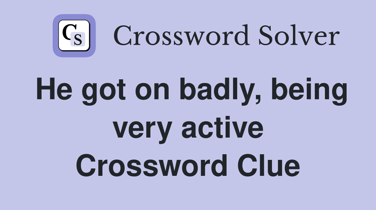 He got on badly, being very active Crossword Clue