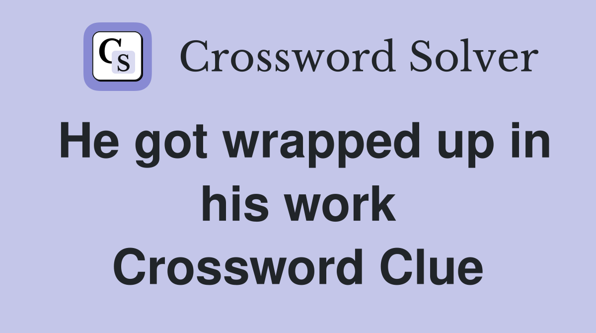 He got wrapped up in his work Crossword Clue