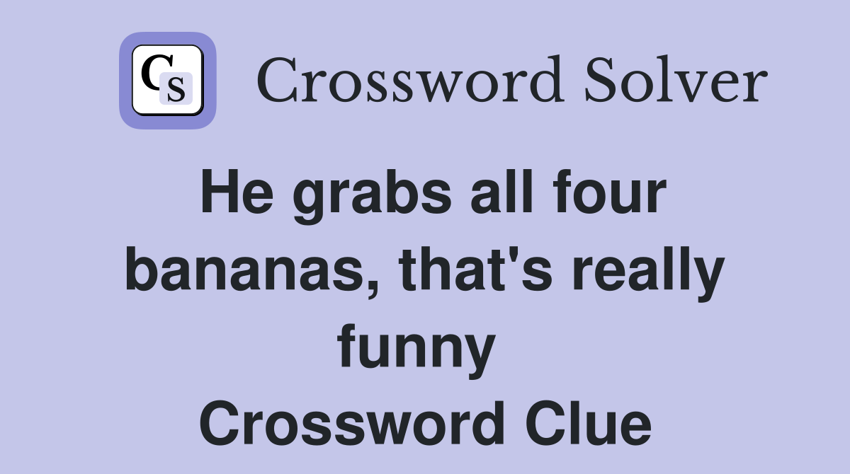 He grabs all four bananas, that's really funny  Crossword Clue