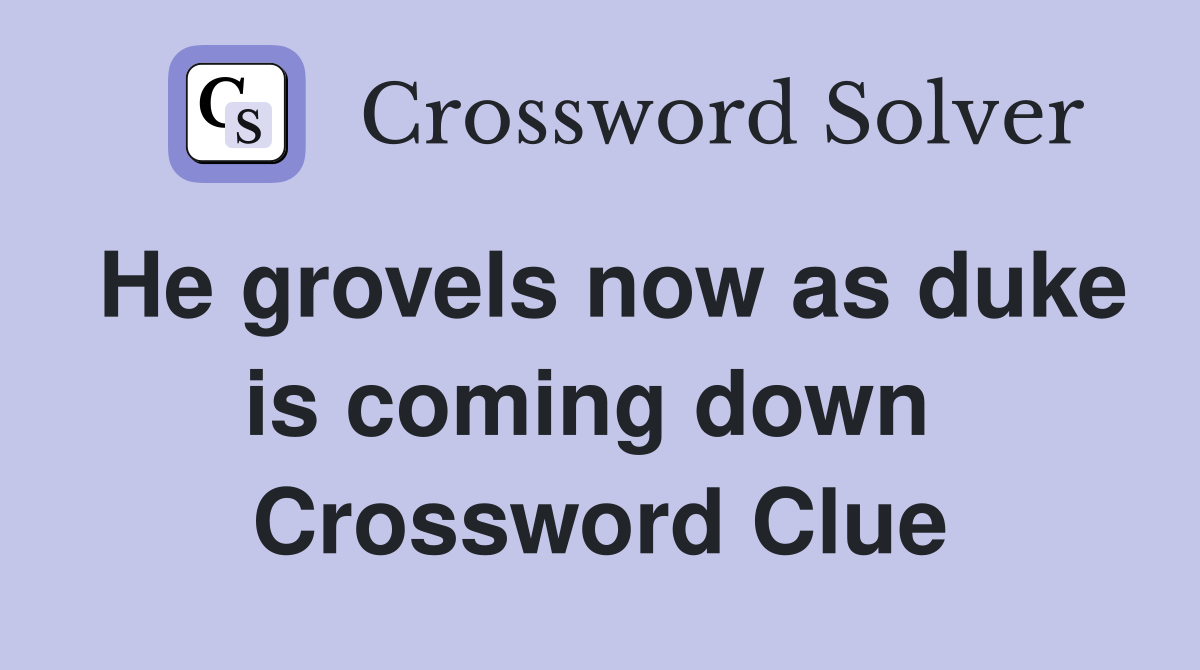 He grovels now as duke is coming down  Crossword Clue