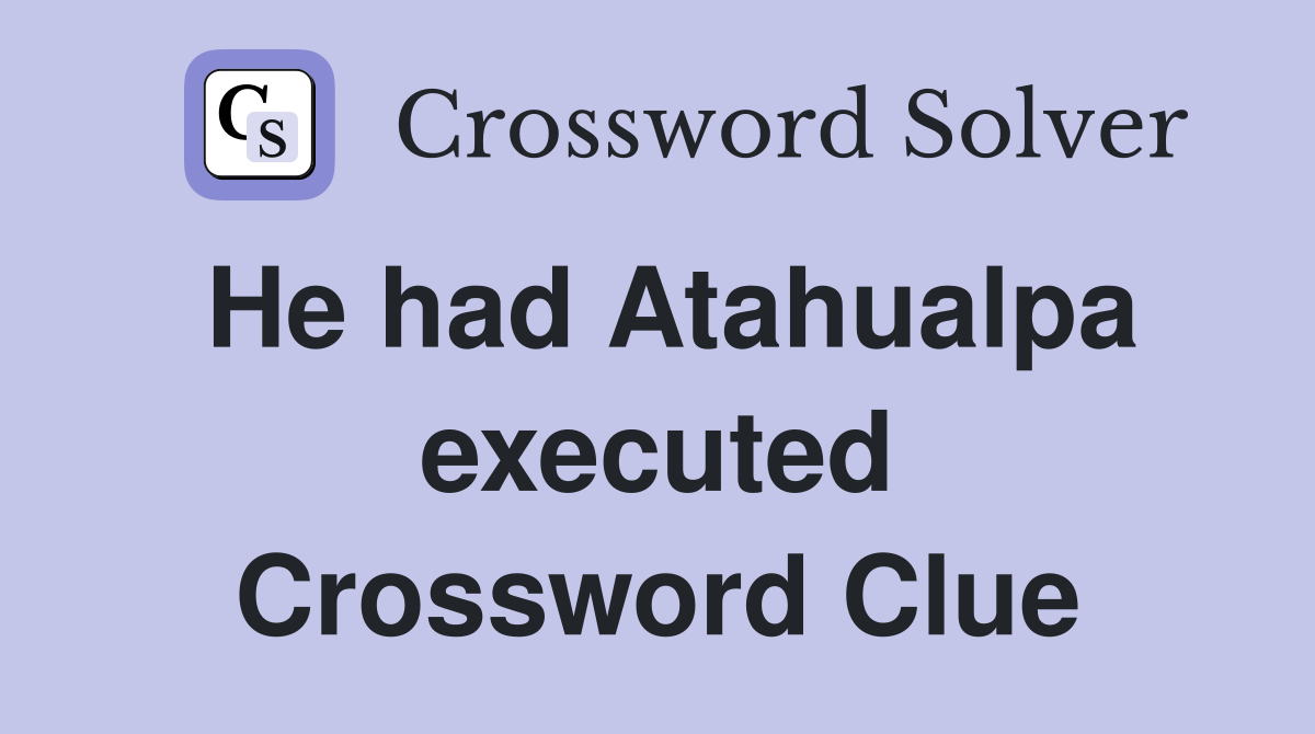 He had Atahualpa executed Crossword Clue