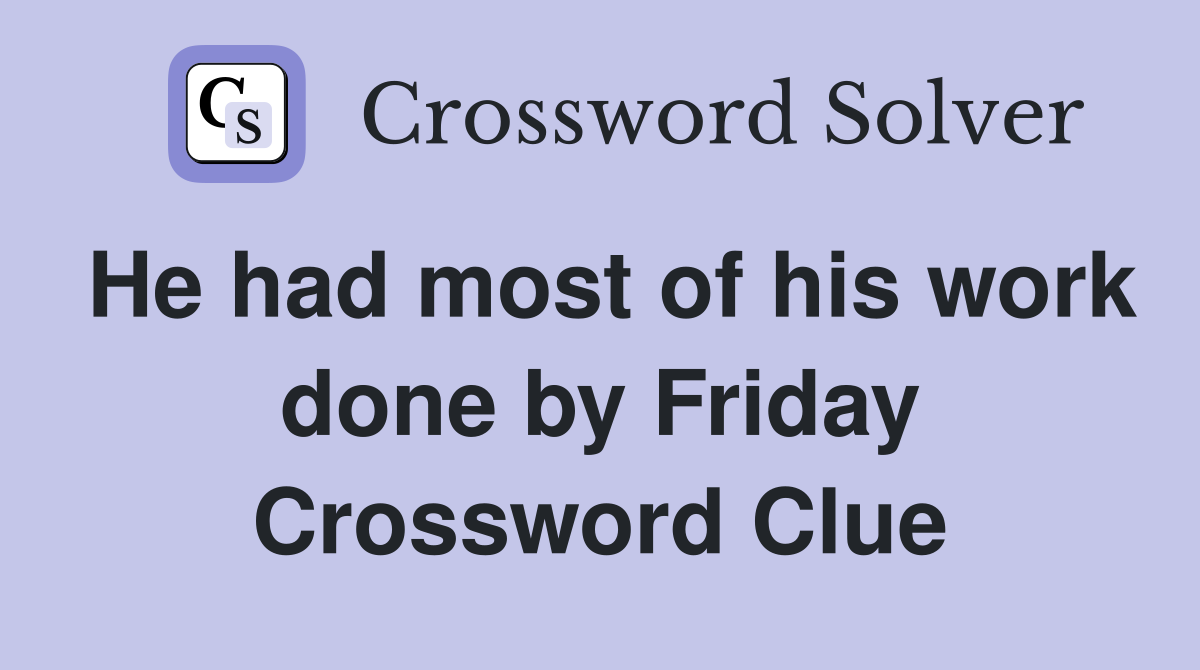 He had most of his work done by Friday Crossword Clue