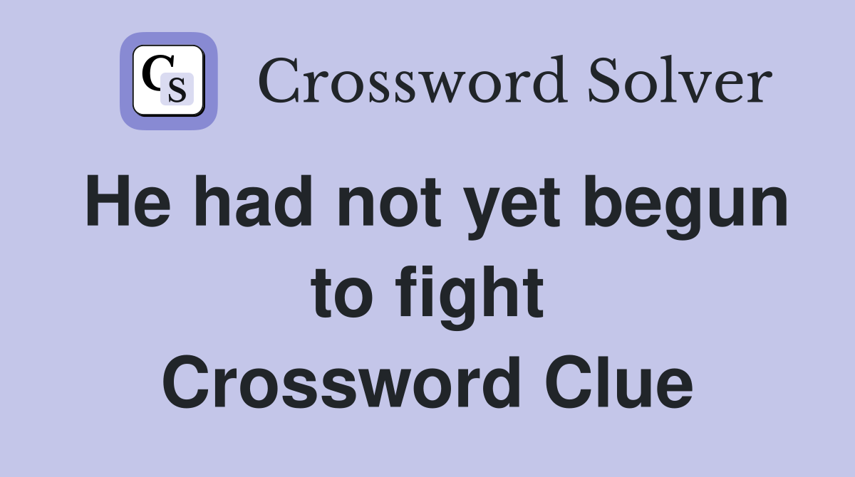 He had not yet begun to fight Crossword Clue