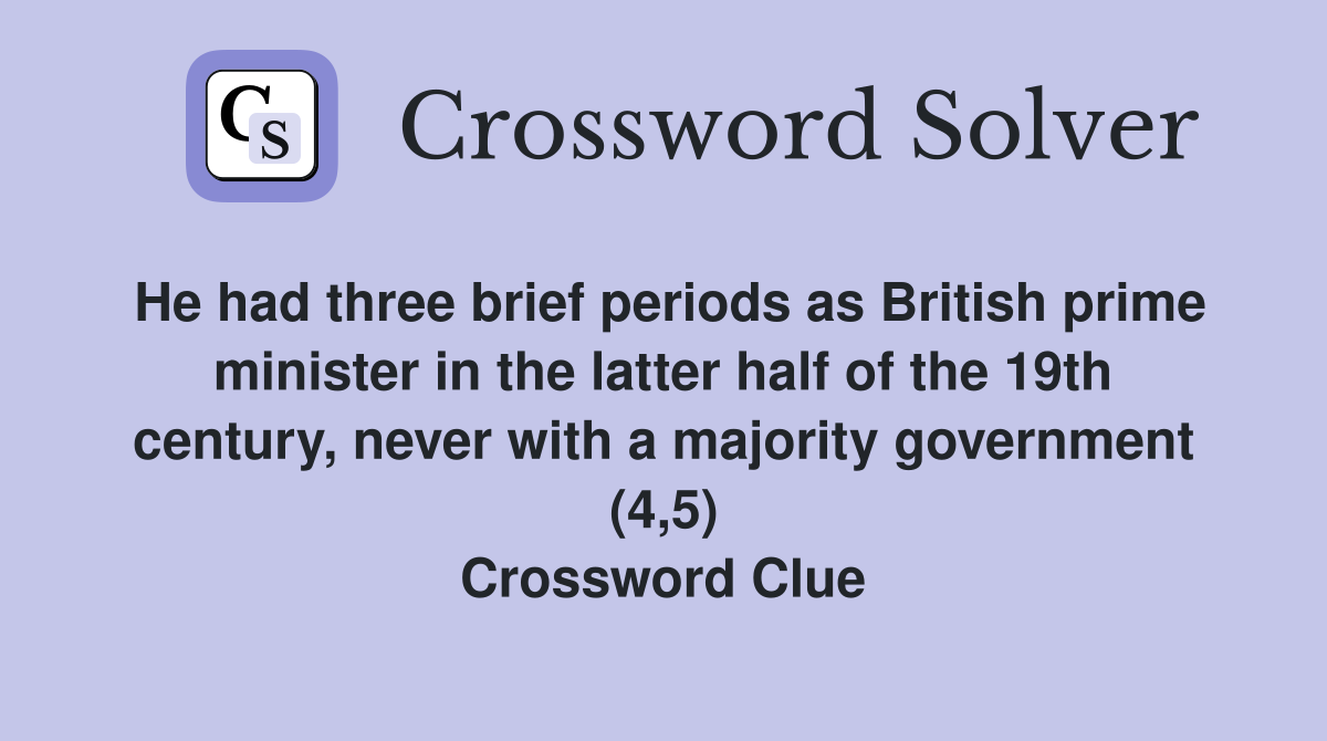 He had three brief periods as British prime minister in the latter half of the 19th century, never with a majority government (4,5) Crossword Clue