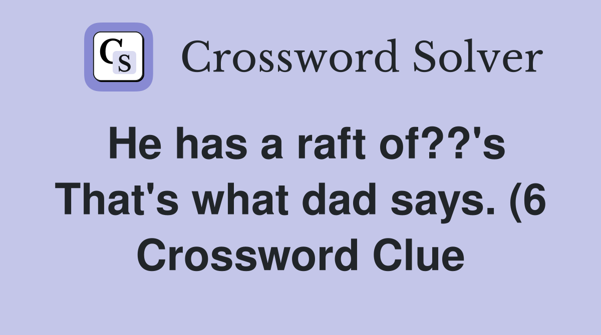 He has a raft of?? #39 s That #39 s what dad says (6) Crossword Clue Answers He has a raft of?? #39 s That #39 s what dad says (6) Crossword Clue Answers