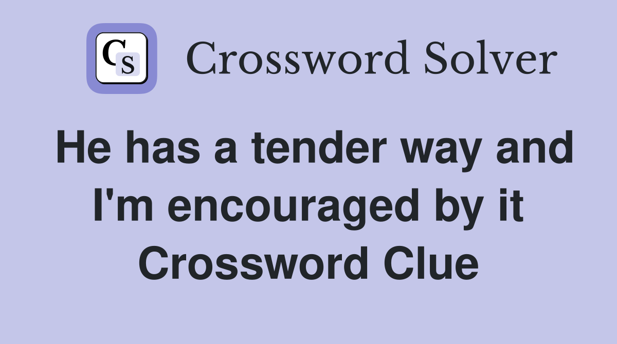 He has a tender way and I'm encouraged by it Crossword Clue