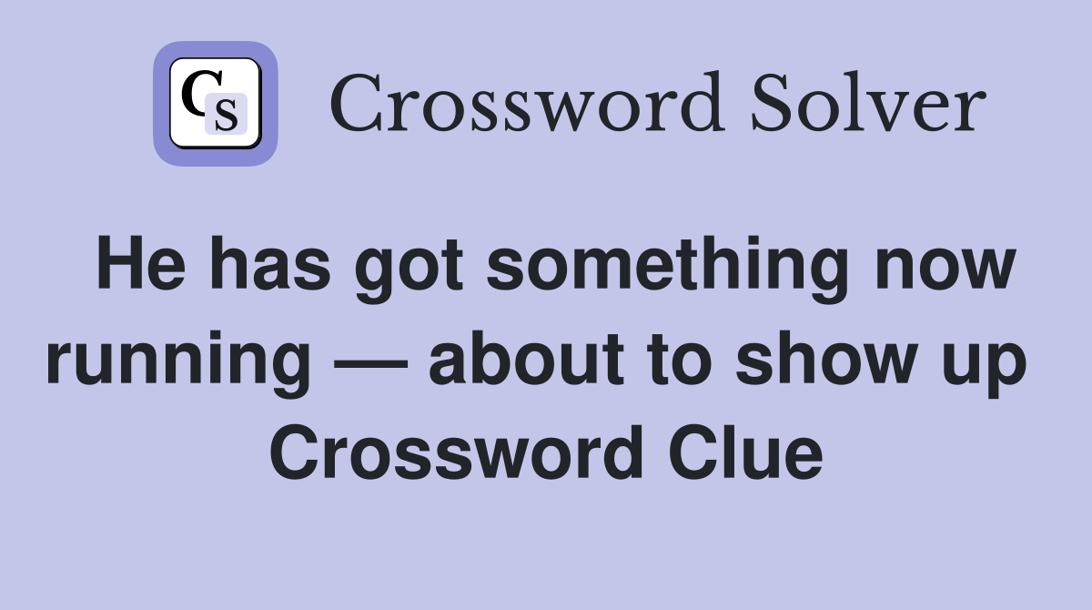 He has got something now running — about to show up  Crossword Clue