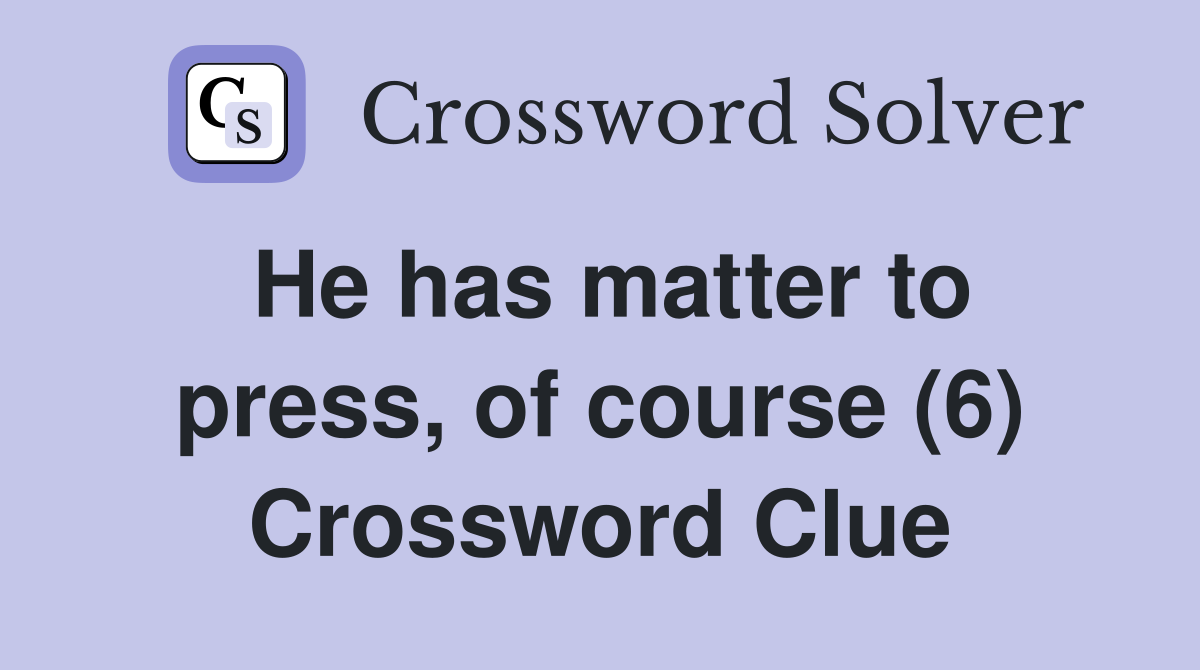 He has matter to press, of course (6) Crossword Clue