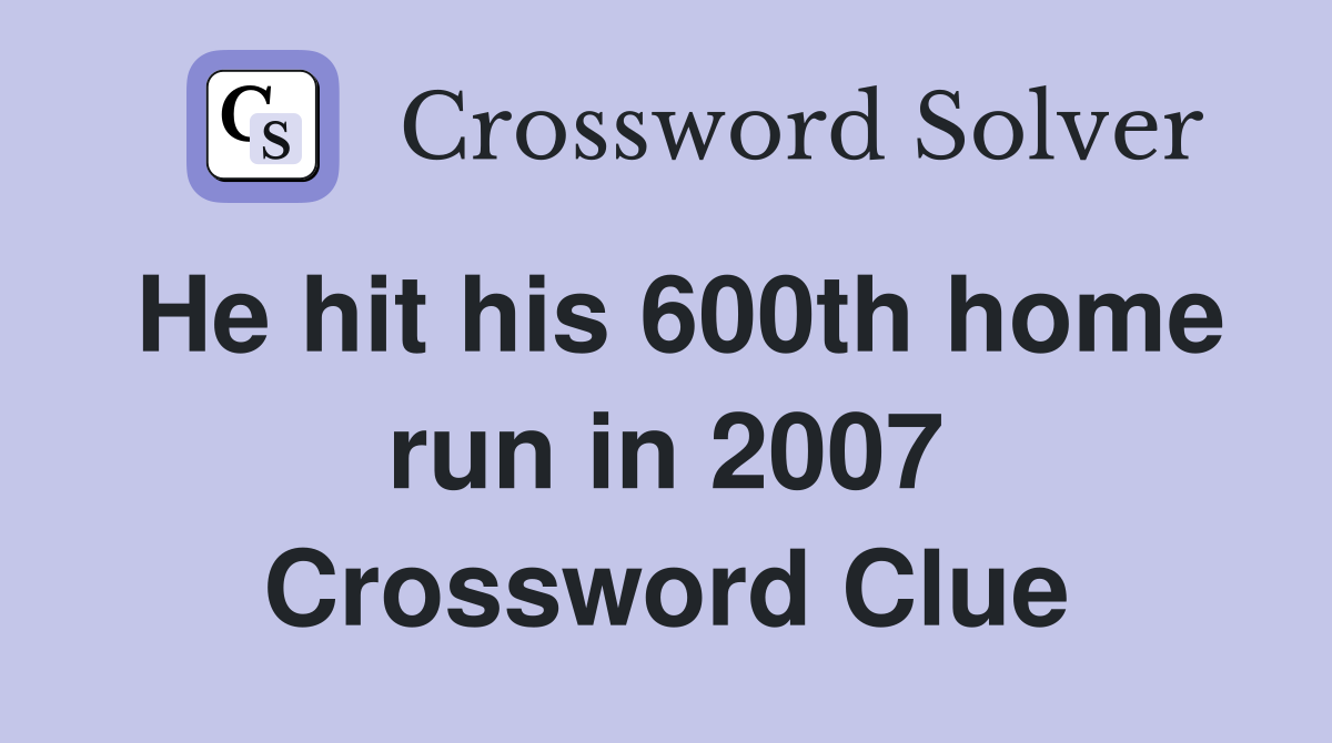 He hit his 600th home run in 2007 Crossword Clue
