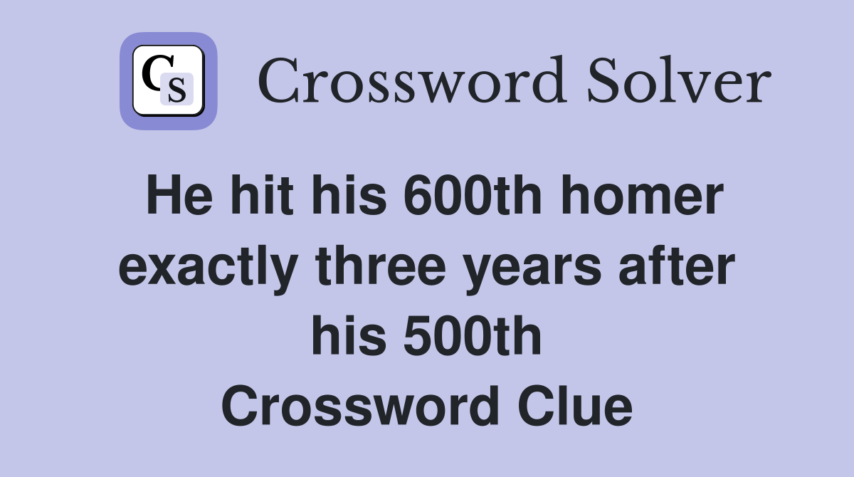 He hit his 600th homer exactly three years after his 500th Crossword Clue