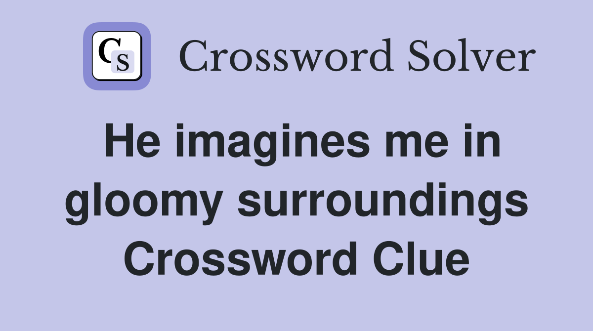 He imagines me in gloomy surroundings Crossword Clue