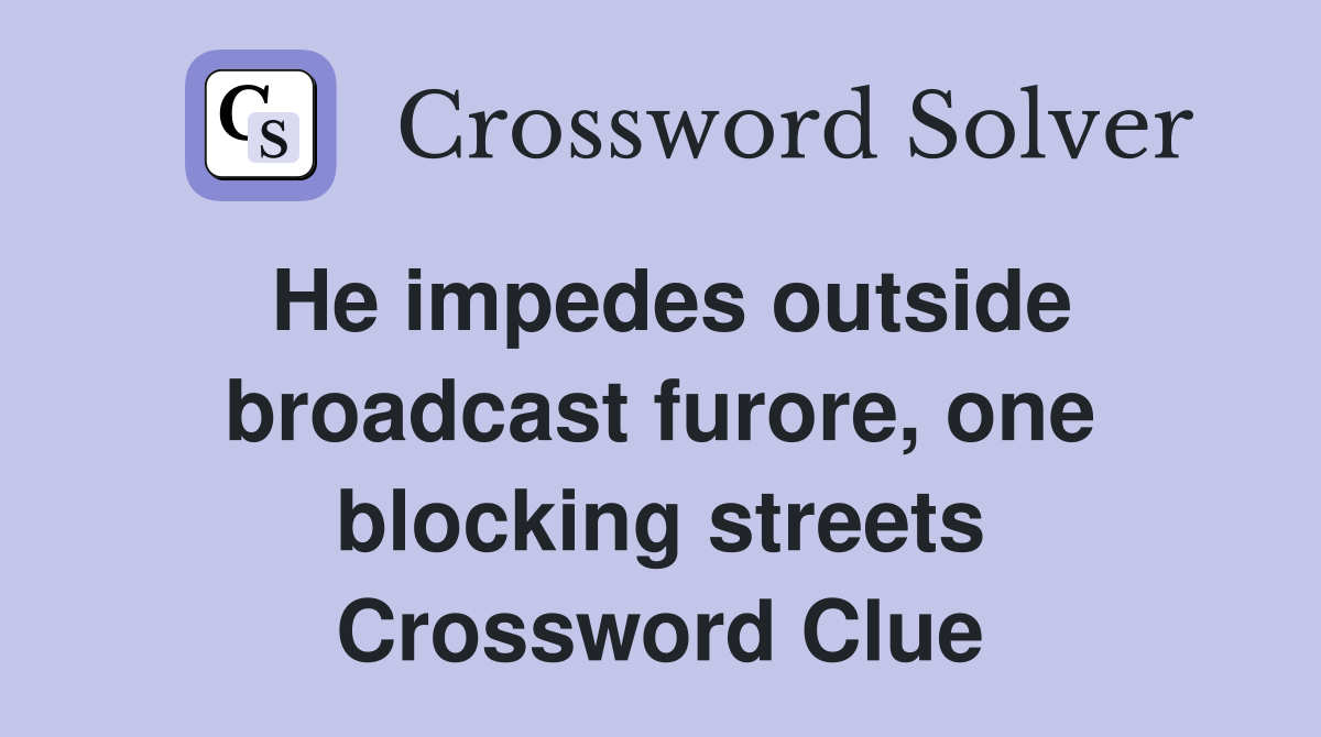 He impedes outside broadcast furore, one blocking streets Crossword Clue