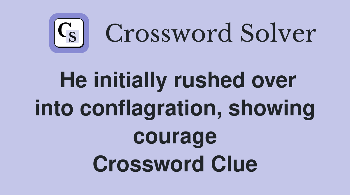 He initially rushed over into conflagration, showing courage Crossword Clue