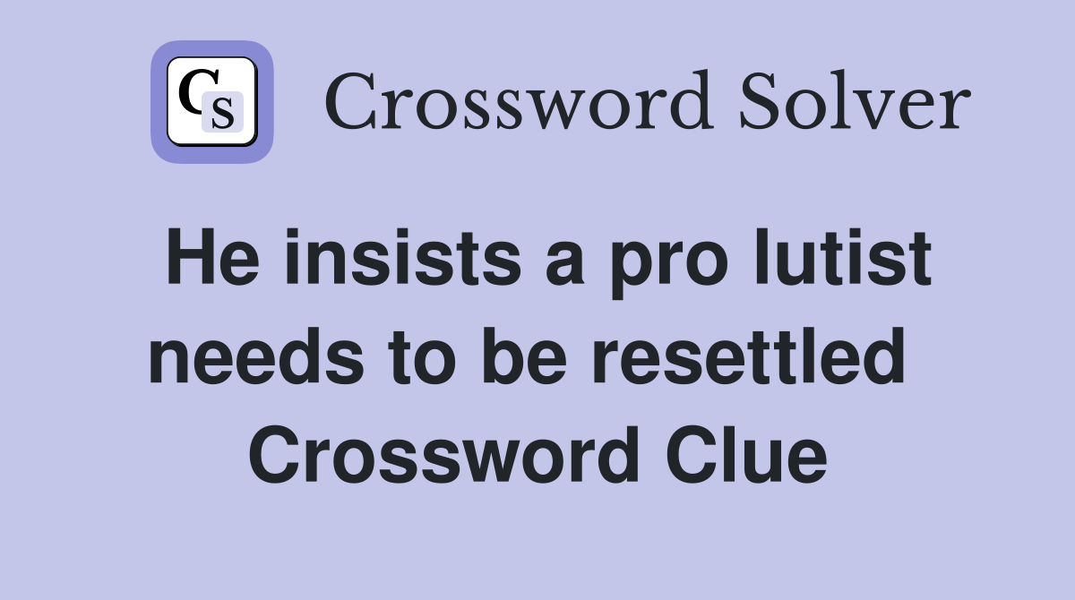 He insists a pro lutist needs to be resettled  Crossword Clue
