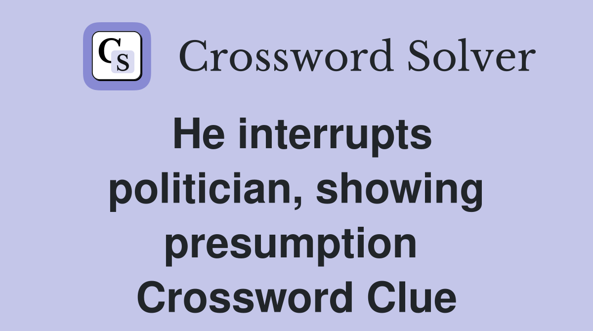 He interrupts politician, showing presumption  Crossword Clue