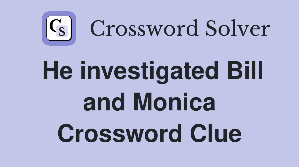 He investigated Bill and Monica Crossword Clue