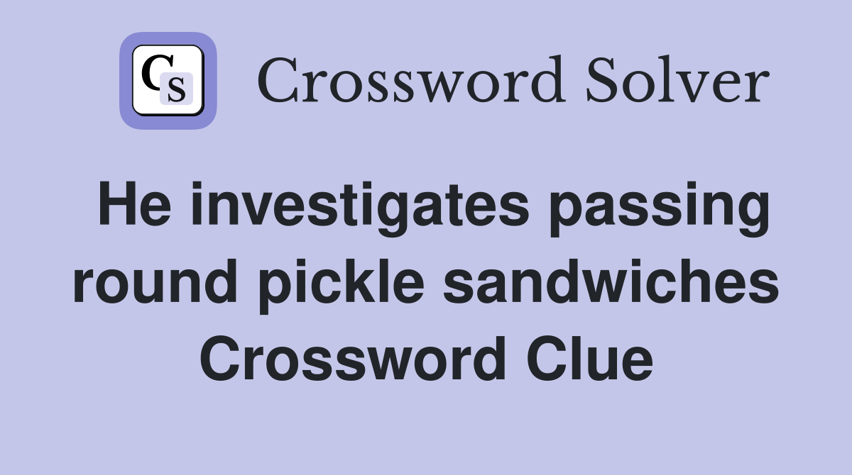 He investigates passing round pickle sandwiches Crossword Clue
