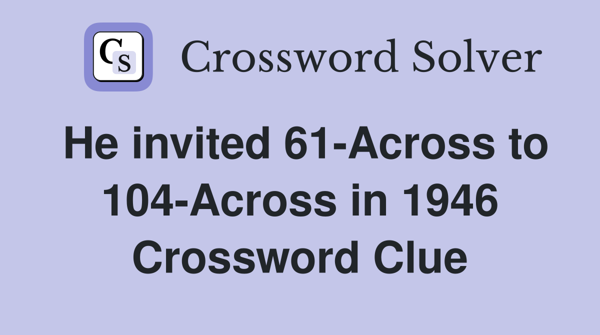 He invited 61-Across to 104-Across in 1946 Crossword Clue
