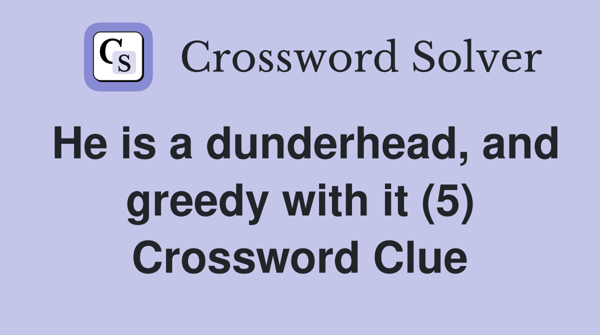 He is a dunderhead, and greedy with it (5) Crossword Clue