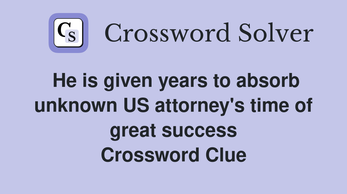 He is given years to absorb unknown US attorney's time of great success Crossword Clue