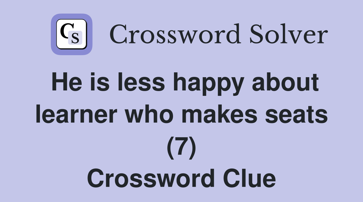 He is less happy about learner who makes seats (7) Crossword Clue