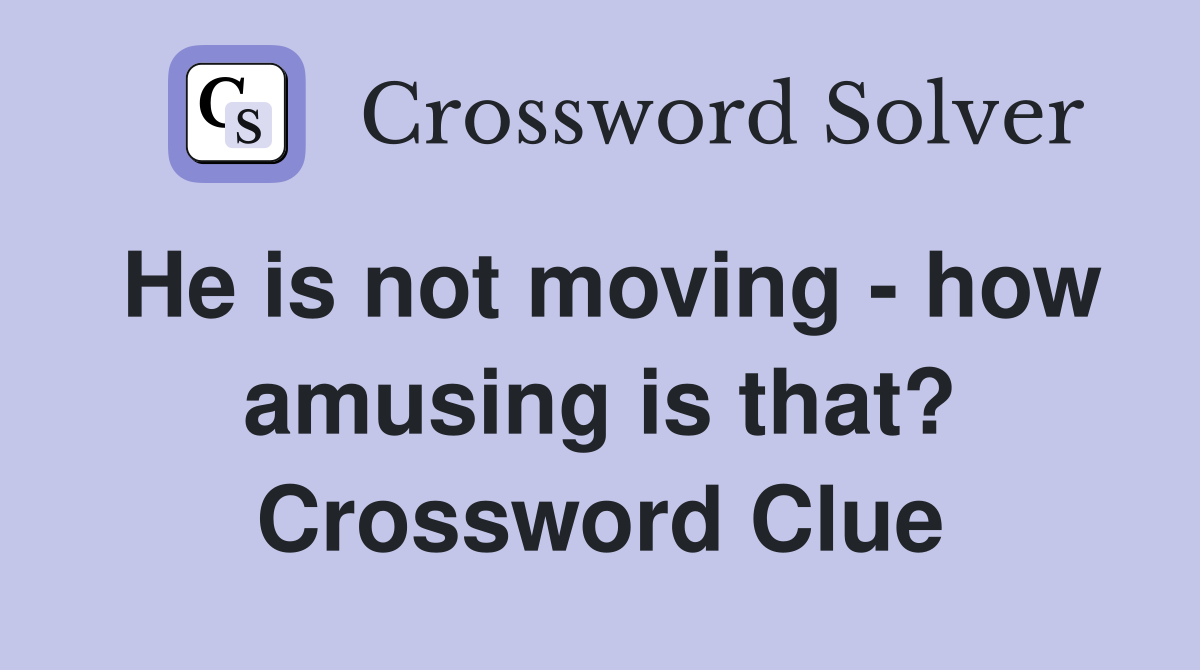 He is not moving - how amusing is that? Crossword Clue