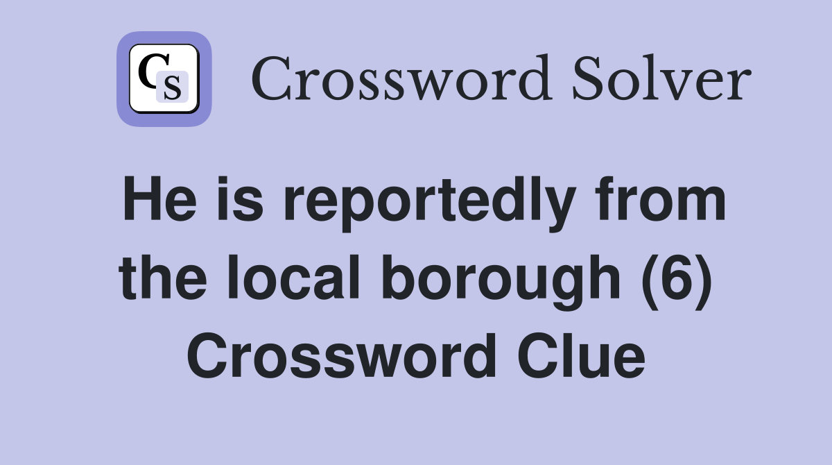 He is reportedly from the local borough (6) Crossword Clue