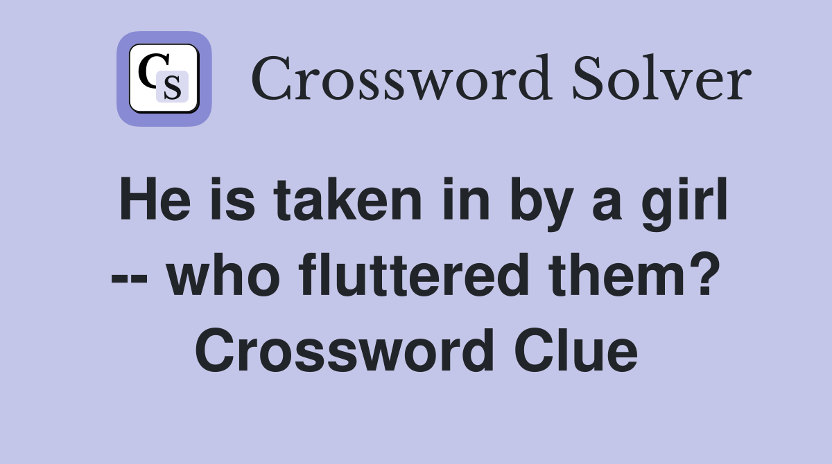 He is taken in by a girl -- who fluttered them? Crossword Clue