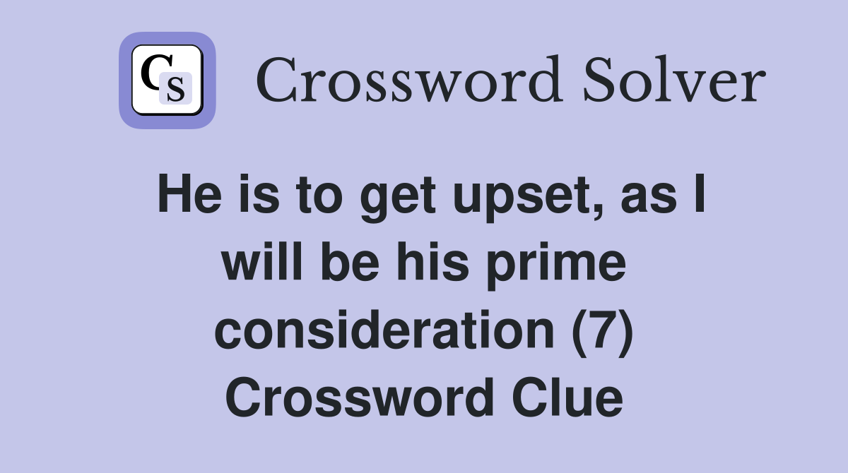 He is to get upset, as I will be his prime consideration (7) Crossword Clue